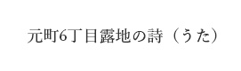 元町6丁目露地の詩（うた）